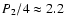 $P_2/4\approx 2.2~$
