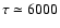 $\tau \simeq 6000$