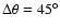 $\Delta \theta =45^\circ $