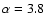 $\alpha=3.8$