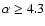$\alpha \ge 4.3$