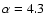 $\alpha =4.3$