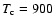 $T_{\rm c}=900$