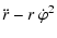 $\displaystyle \ddot{r} - r ~ \dot{\varphi}^2$