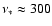 $\nu_* \approx 300$