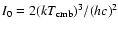 $I_0 = 2 (kT_{\rm cmb})^3/(hc)^2$