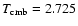 $T_{\rm cmb} = 2.725$
