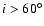 $i > 60^{\circ}$