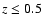 $z \leq 0.5$