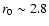 $r_0 \sim 2.8$