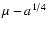 $\mu-a^{1/4}$