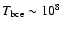 $T_{\rm bce} \sim 10^8$