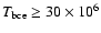 $T_{\rm bce} \geq 30\times 10^6$
