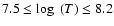 $7.5 \leq \log~(T) \leq 8.2$