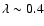 $\lambda \sim 0.4$