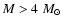 $M>4~M_{\odot}$