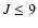 $J \le 9$