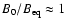$B_0/B_{\rm eq}\approx1$