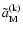 $\tilde{a}_{\rm M}^{\rm (k)}$