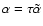 $\alpha=\tau\tilde\alpha$