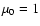 $\mu_0=1$
