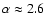 $\alpha \approx 2.6$