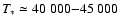 $T_* \simeq 40~000{-}45~000$