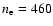 $n_{\rm e} = 460$