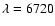 $\lambda = 6720$