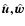 $\hat{\vec{u}}, \hat{\vec{w}}$