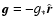 $\vec{g}= -g_{*}\hat{\vec r}$