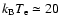 $k_{\rm B} T_{\rm e} \simeq 20$