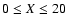 $0 \leq X \leq 20$