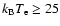 $k_{\rm B}T_{\rm e} \geq 25$