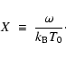 \begin{displaymath}X ~ \equiv ~ \frac{\omega}{k_{\rm B} T_{0}}\cdot
\end{displaymath}