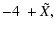 $\displaystyle - 4 ~ + \tilde{X} ,$