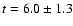 $t = 6.0 \pm 1.3$