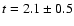 $t = 2.1 \pm 0.5$