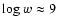 ${ \rm log }~w \approx 9$