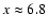 $x \approx 6.8$