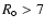 $R_{\circ} > 7$