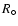 $R_{\circ}$
