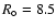 $R_{\circ} = 8.5$