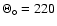 $\Theta_{\circ} = 220$