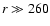 $r \gg 260$