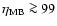 $\eta_{{\rm MB}} \ga 99$