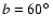 $b=60\hbox{$^\circ$ }$