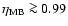 $\eta_{{\rm MB}} \ga 0.99$