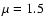 $\mu= 1.5$