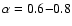 $\alpha = 0.6
{-} 0.8$